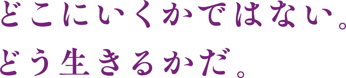 どこにいくかではない。どう生きるかだ。